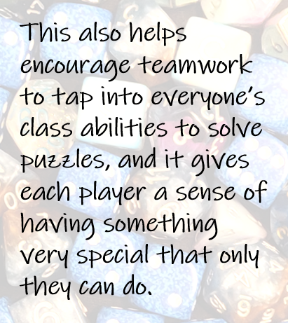This also helps encourage teamwork to tap into everyone’s class abilities to solve puzzles, and it gives each player a sense of having something very special that only they can do.