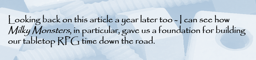 Looking back on this article a year later too - I can see how Milky Monsters, in particular, gave us a foundation for building our tabletop RPG time down the road.