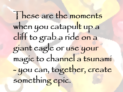 Milky Monsters: These are the moments when you catapult up a cliff to grab a ride on a giant eagle or use your magic to channel a tsunami - you can, together, create something epic.
