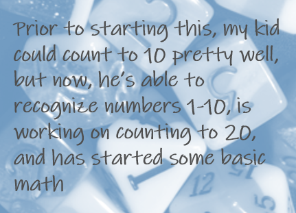 Prior to starting this, my kid could count to 10 pretty well, but now, he’s able to recognize numbers 1-10, is working on counting to 20, and has started some basic math