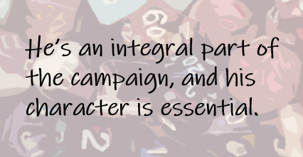 He’s an integral part of the campaign, and his character is essential.