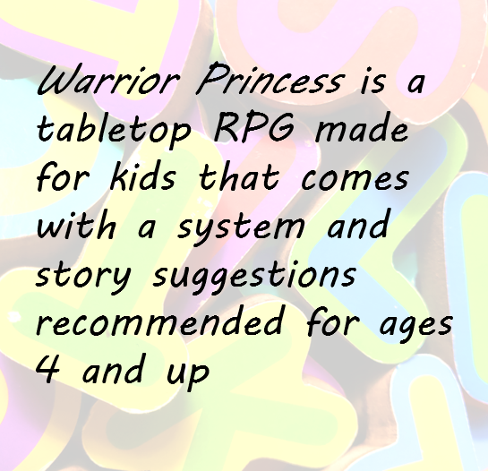 Warrior Princess is a tabletop RPG made for kids that comes with a system and story suggestions recommended for ages 4 and up
