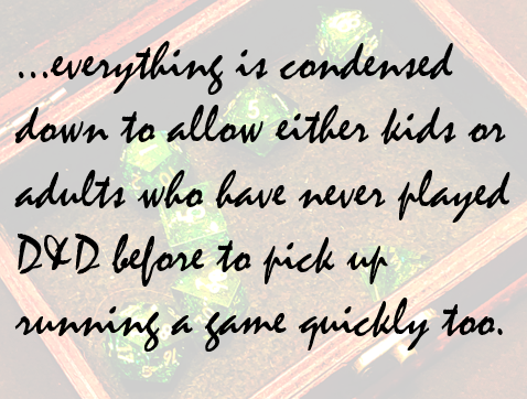 …everything is condensed down to allow either kids or adults who have never played D&D before to pick up running a game quickly too.