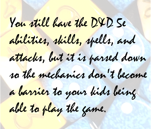 You still have the D&D 5e abilities, skills, spells, and attacks, but it is parsed down so the mechanics don't become a barrier to your kids being able to play the game
