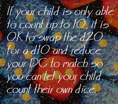 If your child is only able to count up to 10, it is OK to swap the d20 for a d10 and reduce your DC to match so you can let your child count their own dice.