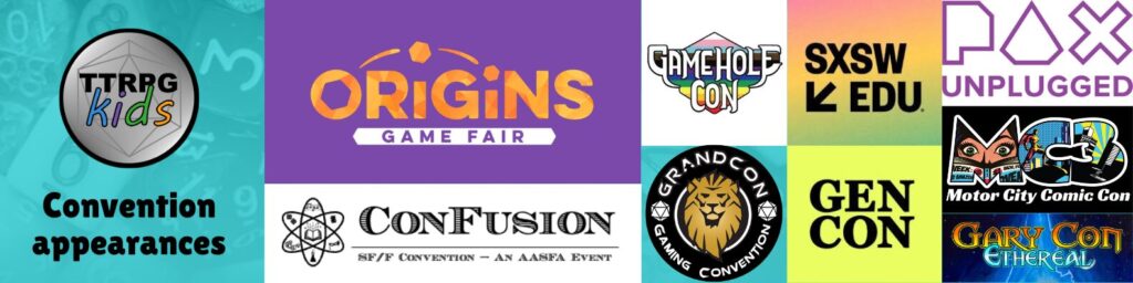 Convention Appearances
Origins Game Fair
GrandCon Gaming Convention
Motor City Comic Con
Pax Unplugged
Gamehole Con
GenCon
SXSW EDU
ConFusion
Gary Gon
