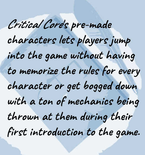 Image shows quoted text from the article: 
Critical Core's pre-made characters lets players jump into the game without having to memorize the rules for every character or get bogged down with a ton of mechanics being thrown at them during their first introduction to the game.