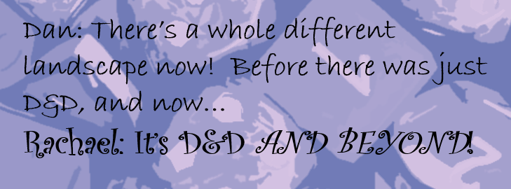 Dan: There’s a whole different landscape now!  Before there was just D&D, and now… Rachael: It’s D&D AND BEYOND!