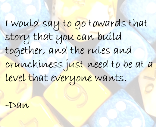 I would say to go towards that story that you can build together, and the rules and crunchiness just need to be at a level that everyone wants.