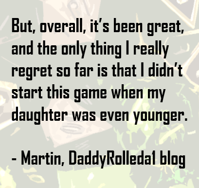 But, overall, it’s been great, and the only thing I really regret so far is that I didn’t start this game when my daughter was even younger.  - Martin, DaddyRolleda1 blog