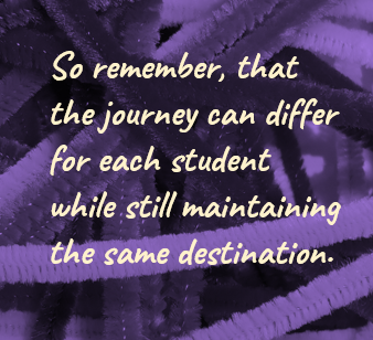 So remember, that the journey can differ for each student while still maintaining the same destination.