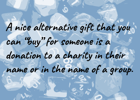 A nice alternative gift that you can “buy” for someone is a donation to a charity in their name or in the name of a group.