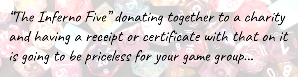 The Inferno Five” donating together to a charity and having a receipt or certificate with that on it is going to be priceless for your game group…