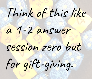 Think of this like a 1-2 answer session zero but for gift-giving.