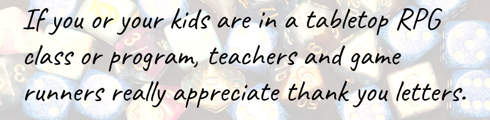 If you or your kids are in a tabletop RPG class or program, teachers and game runners really appreciate thank you letters.