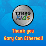 Thank you Gary Con Ethereal! - this title image shows the TTRPGkids logo with text saying "Thank you Gary Con Ethereal", text saying "Team up with" followed by a picture of the TI'TAINS logo, and text saying "Thank you Sponsors" followed by images of logos from Lone Colossus Games, Dice Up Games, Rolling with the Youth, and Family Fantasy RPG