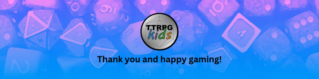 Thank you and happy gaming from TTRPGkids