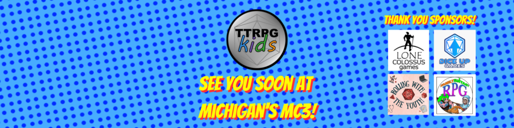 comic book style dots blue background with the TTRPGkids logo and text below it that states "see you soon at Michigan's MC3!". On the right side are logos for the TTRPGkids sponsor: Lone Colossus Games, Dice Up Games, Rolling With the Youth, and Family Fantasy RPG