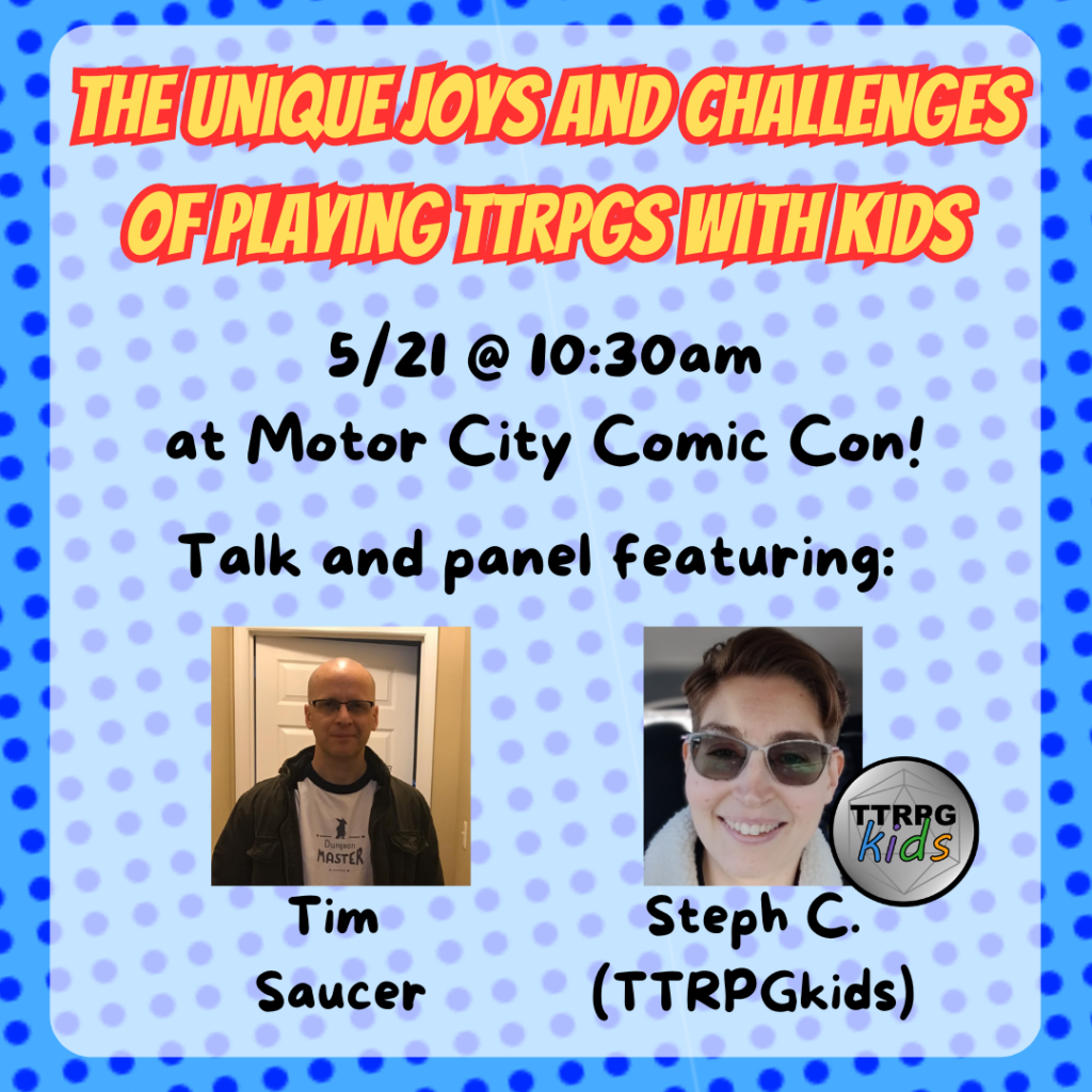 The unique joys and challenges of playing TTRPGs with kids
5/21 @ 10:30am
at motor city comic con!
talk and panel featuring: 
tim saucer
steph C. (TTRPGkids)