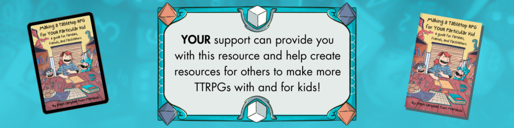 Your support can provide you with this resource and help create resources for others to make more TTRPGs with and for kids!