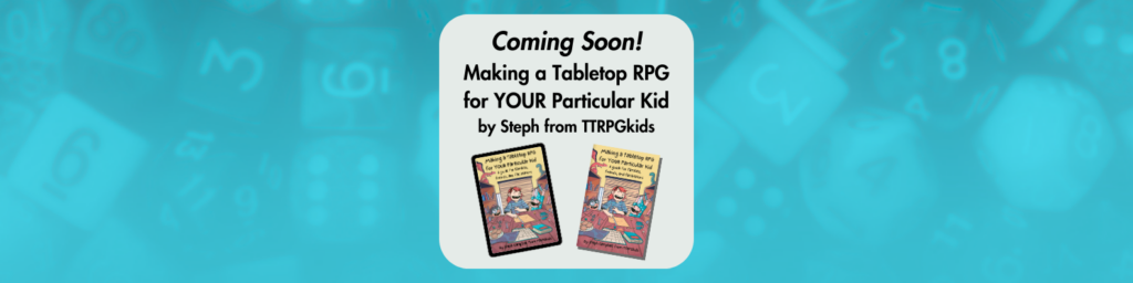 Coming soon! Making a Tabletop RPG for YOUR Particular Kid by Steph from TTRPGkids