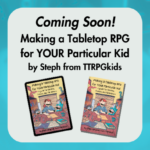Coming soon! Making a Tabletop RPG for YOUR Particular Kid by Steph from TTRPGkids