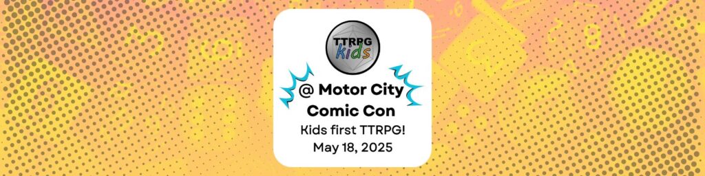 TTRPGkids @ Motor City Comic Con Kids First TTRPG May 18, 2025