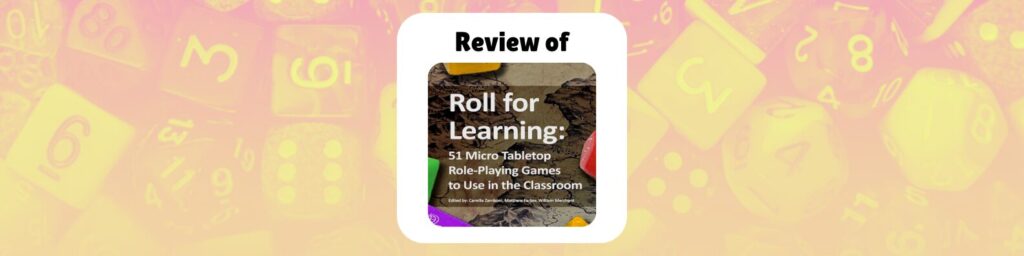 Review of Roll for Learning 51 micro TTRPGs to use in the classroom by: Camilla Zamboni, Matthew Farber, William Merchant