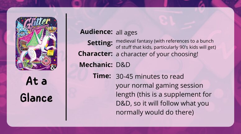 The Glitter Grimoire
at a glance
audience: all ages
setting: medieval fantasy (with references to a bunch of stuff that kids, particularly 90s kids will get)
character: a character of your choosing!
Mechanic: D&D
Time: 30-45 minutes to read
your normal gaming session length (this is a supplement for D&D, so it will follow what you normally would do there)