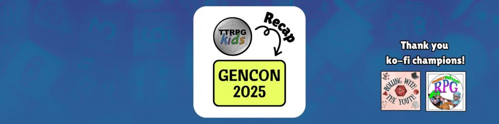 TTRPGkids recap of GenCon 2025 Thank you ko-fi champions, Rolling With the Youth and Family Fantasy RPG