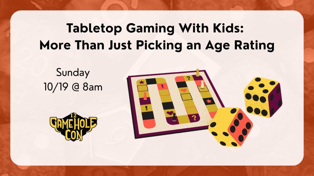 Tabletop Gaming With Kids: 
More Than Just Picking an Age Rating
Sunday
10/19 @ 8am
Gamehole Con