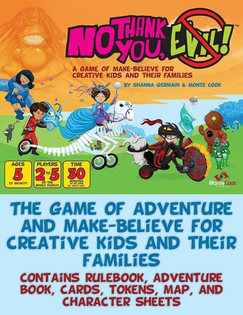 no thank you evil 
a game of make-believe for creative kids and their families by shanna germain & monte cook

the game of adventure and make-believe for creative kids and their families

contains fulebook, advenutre book, cards, tokens, map and character sheets