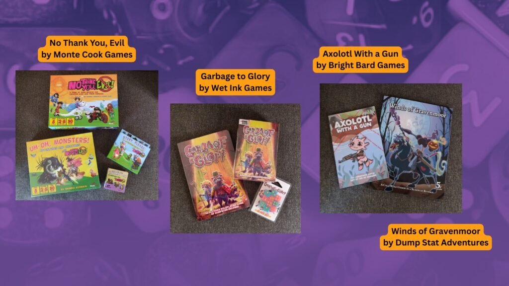 photos of the following games (with labels): 
No Thank You Evil by Monte Cook Games
Garbage to Glory by Wet Ink Games
Axolotl with a Gun by Bright Bard Games
Wind of Gravenmoor by Dump Stat Adventures
