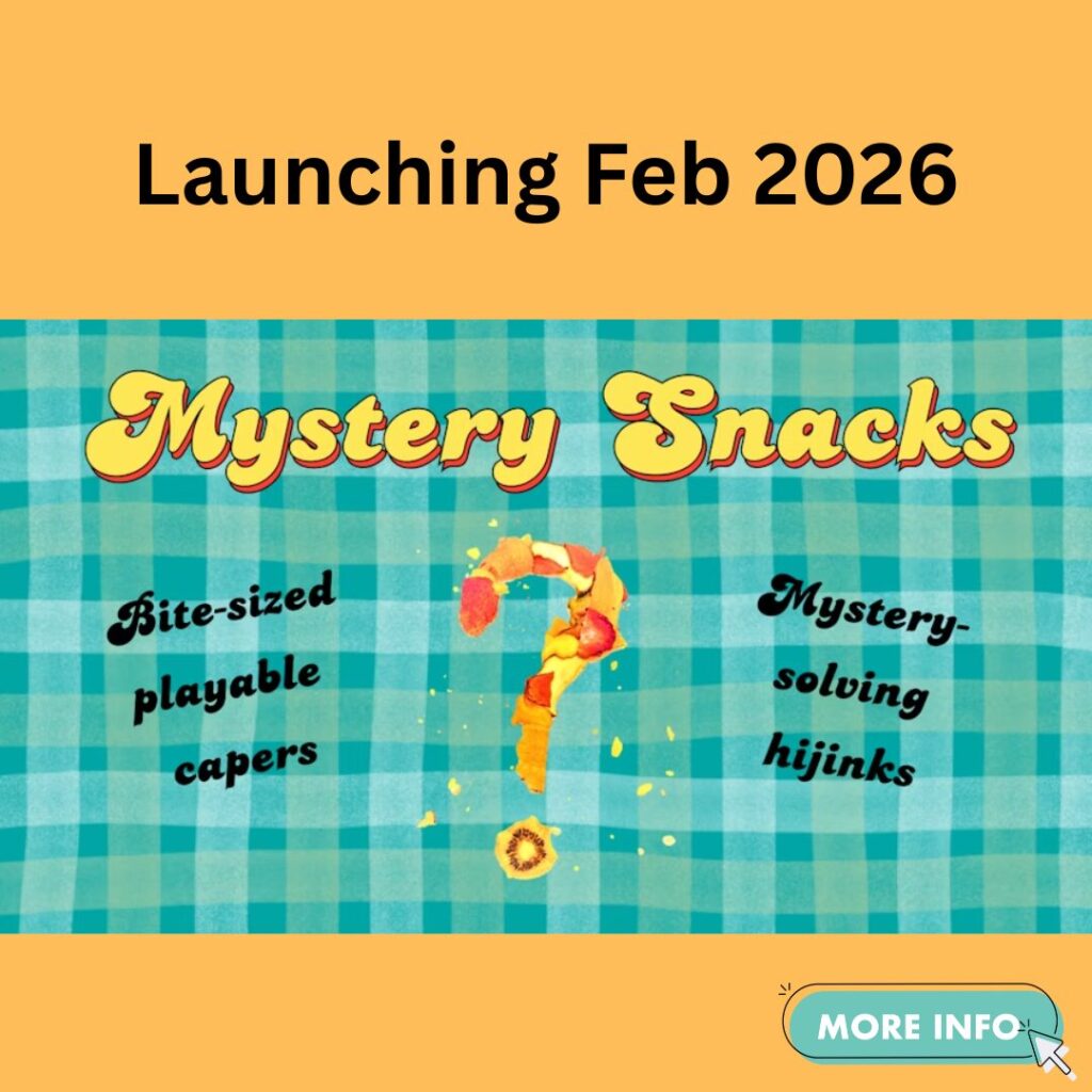launching Feb 2026
Mystery Snacks
Bite-sized playable capers
Mystery solving hijinks