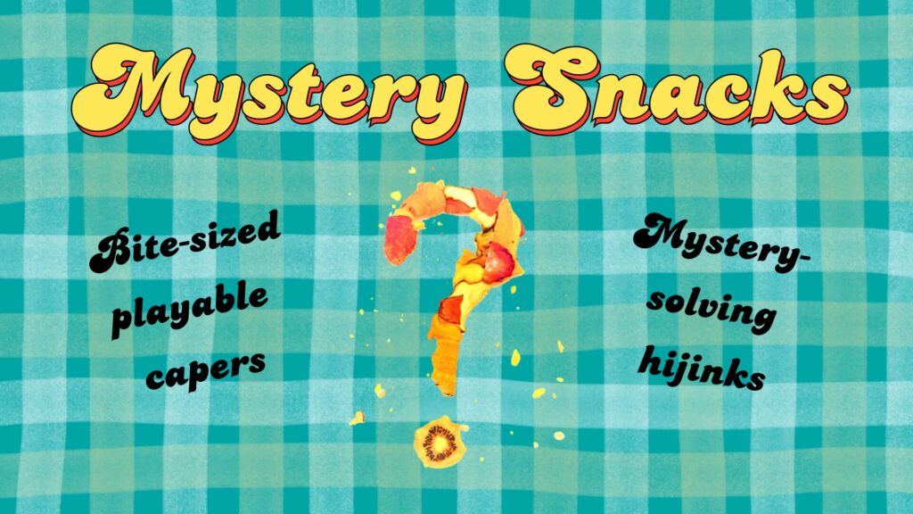 Mystery Snacks 
Bite Sized Playable Capers
Mystery solving hijinks
