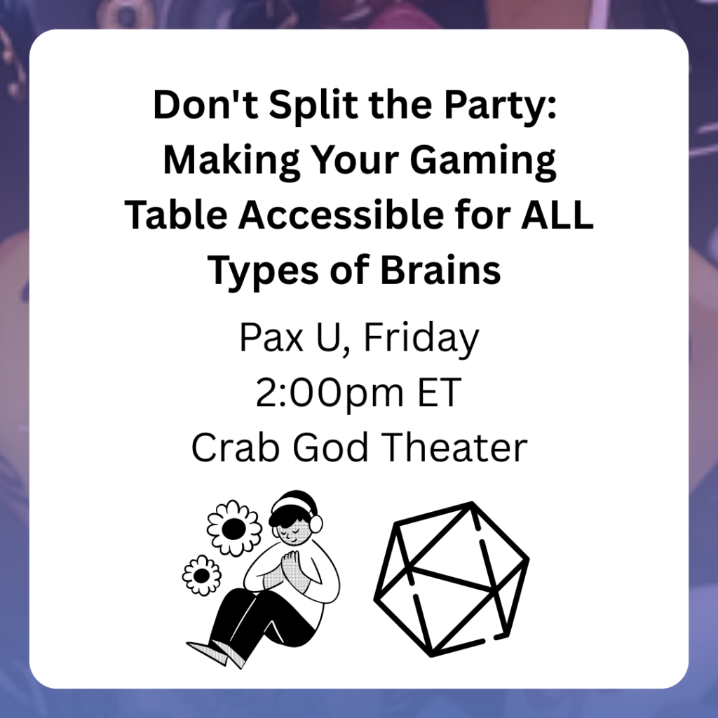 Don't Split the Party:
Making Your Gaming Table Accessible for ALL Types of Brains
Pax U, Friday
2:00pm ET
Crab God Theater