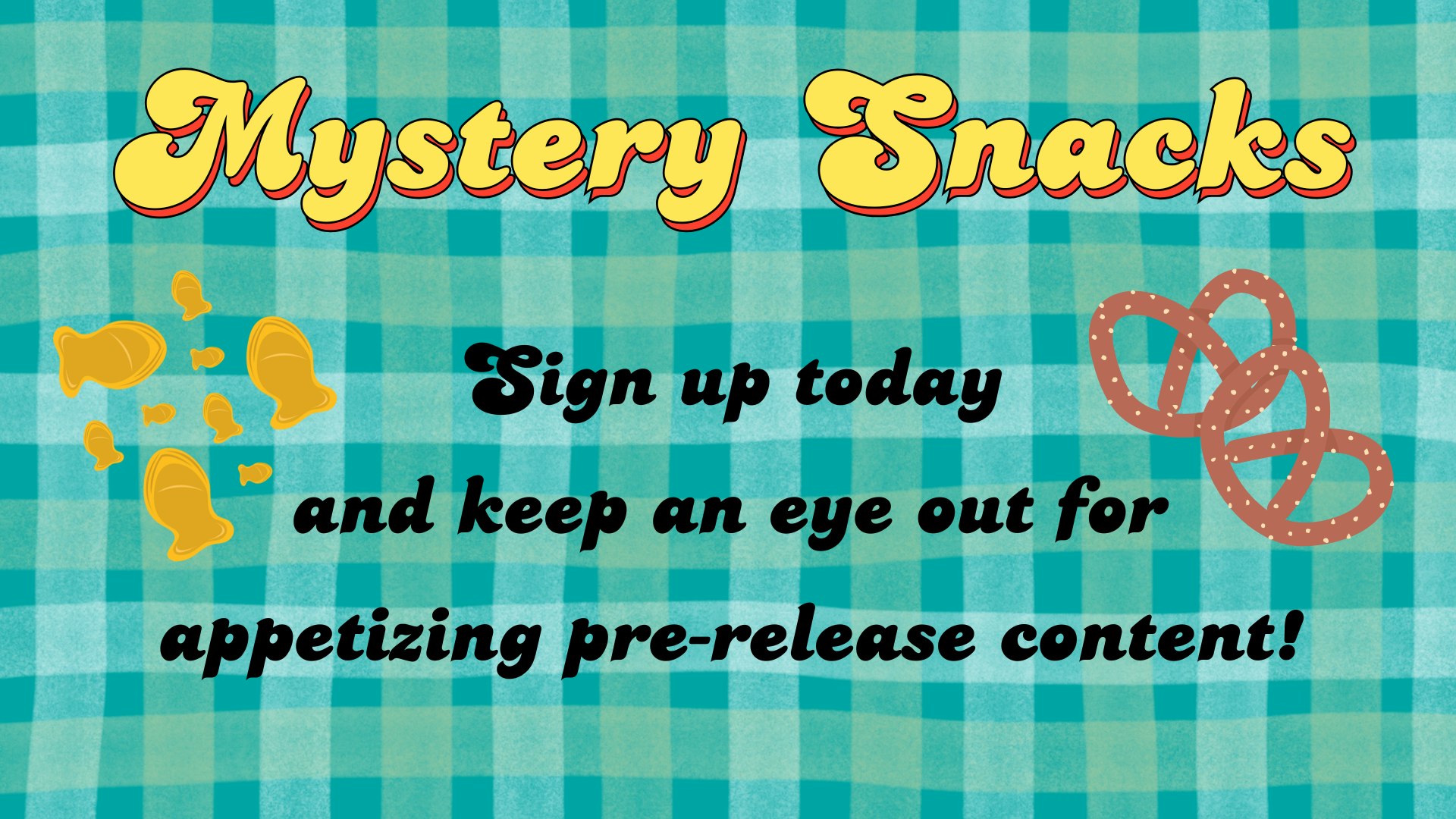 Mystery Snacks
sign up today and keep an eye out for appetizing pre-release content!