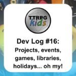 TTRPGkids Dev Log #16: Projects, events, games, libraries, holidays... oh my!