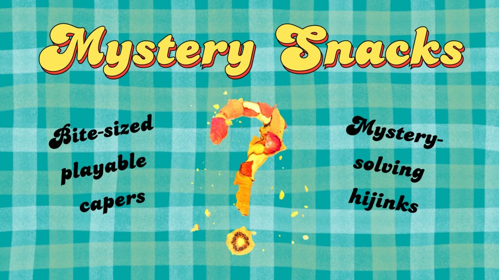 Mystery Snacks
Bite-sized playable capers
Mystery-solving hijinks