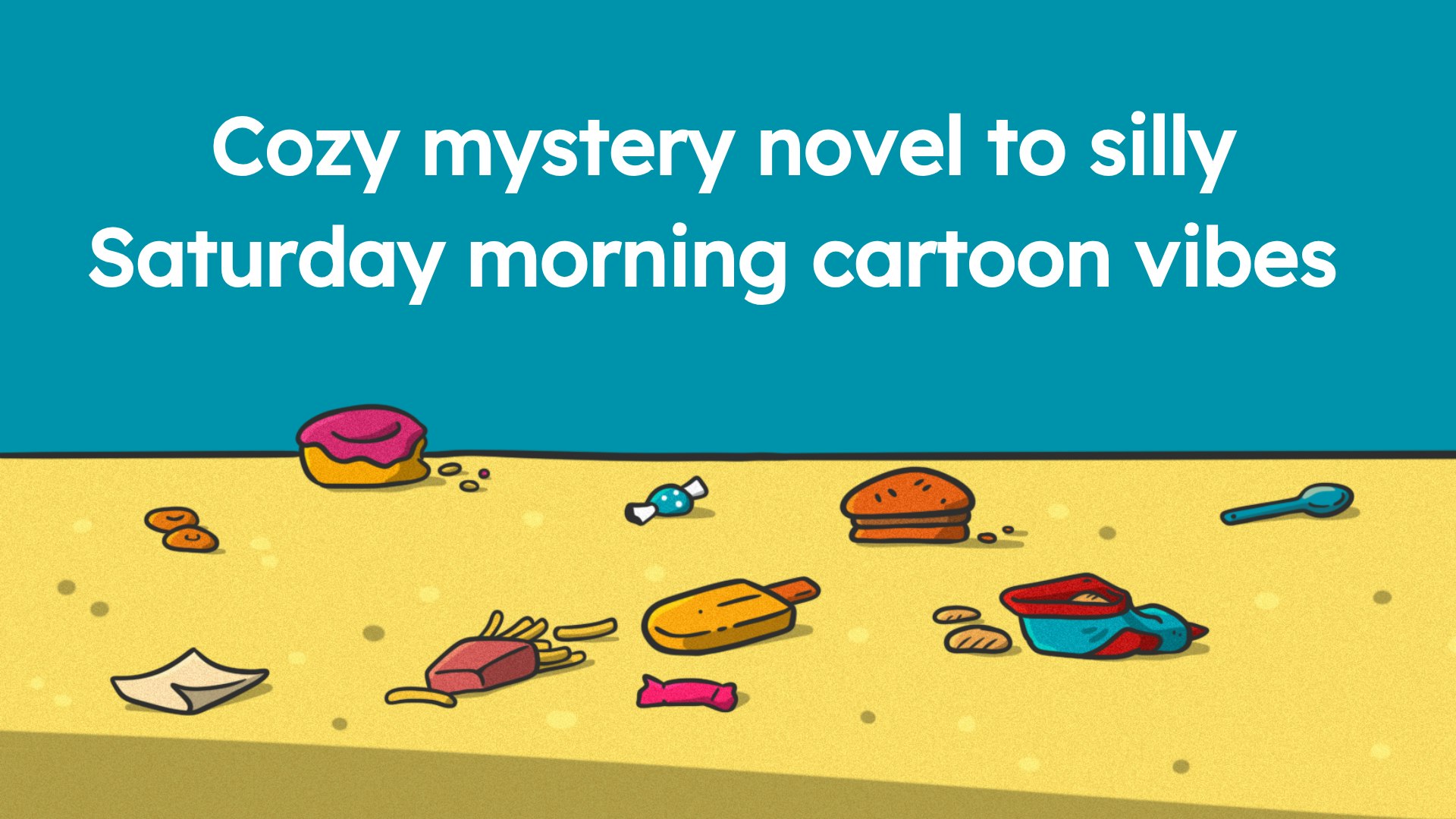 cozy mystery novel to silly Saturday morning cartoon vibes