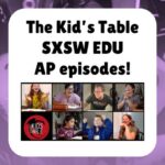 The Kid’s Table SXSW EDU AP episodes!