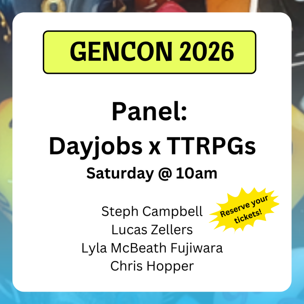Panel:
Dayjobs x TTRPGs
Saturday @ 10am
Steph Campbell
Lucas Zellers
Lyla McBeath Fujiwara
Chris Hopper