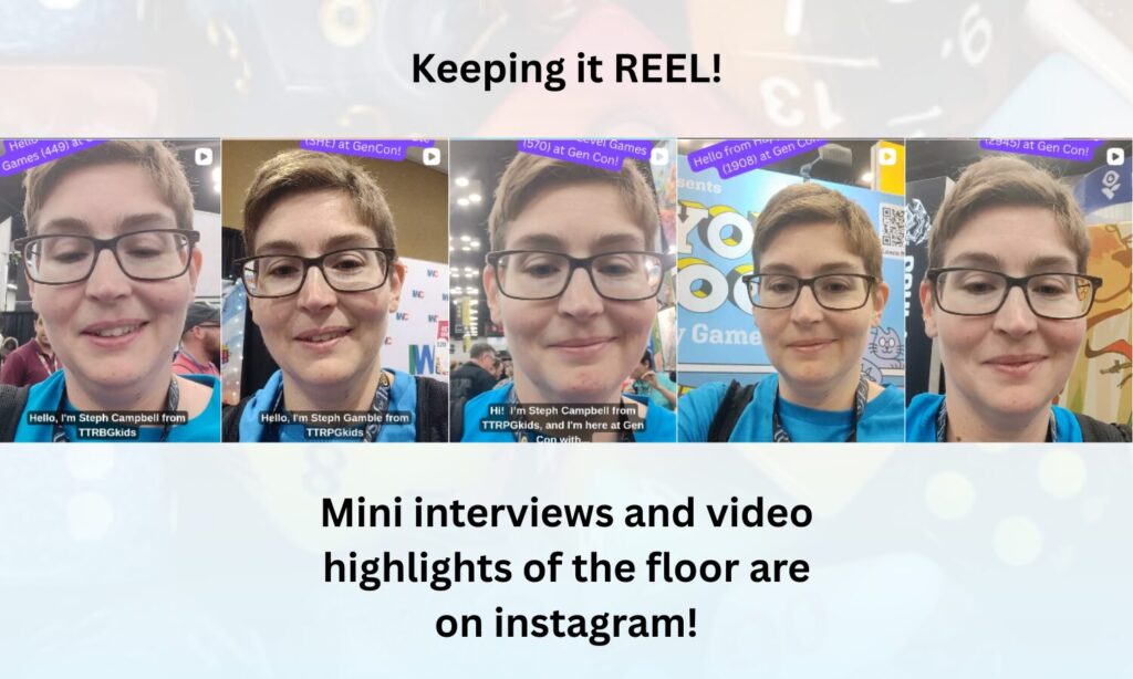 Keeping it REEL!

shows a series of title images from the TTRPGkids instagram page, all featuring my face getting ready to talk

Mini interviews and video highlights of the floor are on instagram!